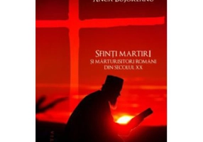Sfinti martiri si marturisitori romani ai secolului 20 - Anca Bujoreanu
