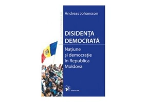 Disidenta democrata. Natiune si democratie in Republica Moldova (Johansson Andreas)