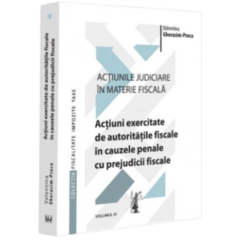 Actiunile judiciare in materie fiscala. Vol. 4. Actiuni exercitate de autoritatile fiscale in cauzele penale cu prejudicii fiscale - Valentina Gherasi