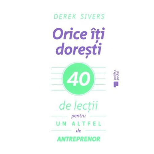 Orice iti doresti. 40 de lectii pentru un altfel de antreprenor