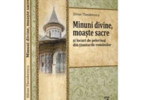 Minuni divine, moaste sacre si locuri de pelerinaj din tinuturile romanilor - Silvan Theodorescu