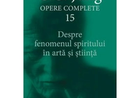 Despre fenomenul spiritului in arta si stiinta. Opere Complete, volumul 15 - C. G. Jung