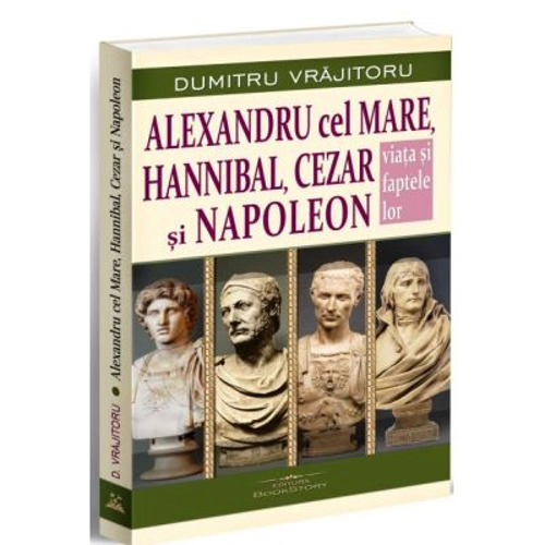 Alexandru cel Mare, Hannibal, Cezar si Napoleon. Viata si faptele lor