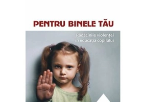 Pentru binele tau. Radacinile violentei in educatia copilului
