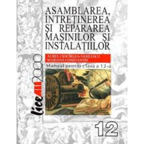 Asamblarea, intretinerea si repararea masinilor si instalatiilor. Manual pentru clasa a 12-a