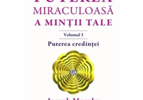 Puterea miraculoasa a mintii tale, volumul 3. Puterea credintei - Joseph Murphy