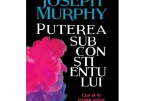 Puterea subconstientului. Cum sa iti schimbi modul de a gandi ca sa-ti schimbi viata
