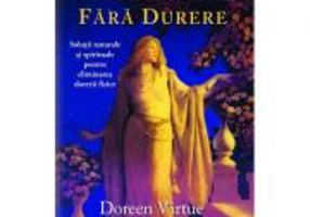 Viata traita fara durere. Solutii naturale si spirituale pentru eliminarea durerii fizice - Doreen Virtue