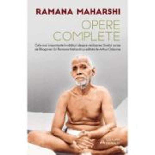 Opere complete - Cele mai importante invataturi despre realizarea Sinelui scrise de Bhagavan Sri Ramana Maharshi si editate de Arthur Osborne