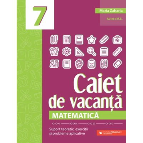 Matematica. Caiet de vacanta. Suport teoretic, exercitii si probleme aplicative. Clasa a 7-a, editia a 4-a