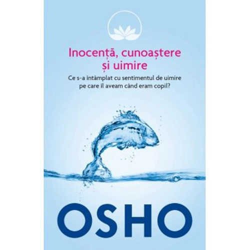 Osho. Inocenta, cunoastere si uimire. Ce s-a intamplat cu sentimentul de uimire pe care il aveam cand eram copil?