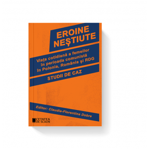 Eroine nestiute. Viata cotidiana a femeilor in perioada comunista in Polonia, Romania si RDG
