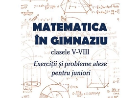 Matematica in gimnaziu – clasele V-VIII. Exercitii si probleme alese pentru juniori