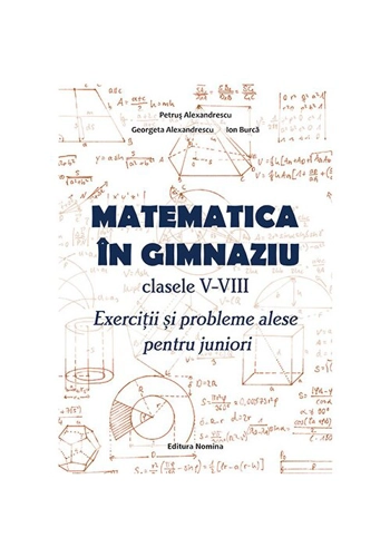 Matematica in gimnaziu – clasele V-VIII. Exercitii si probleme alese pentru juniori