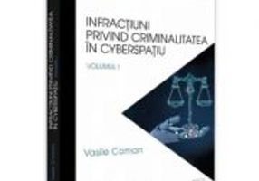 Infractiuni privind criminalitatea in cyberspatiu. Volumul 1. Practica judiciara recenta adnotata - Vasile Coman