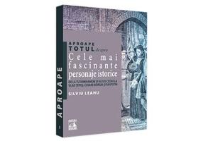 Aproape totul despre... Cele mai fascinante personaje istorice. De la Tutankhamon si Iulius Cezar la Vlad Tepes, Cesare Borgia si Rasputin