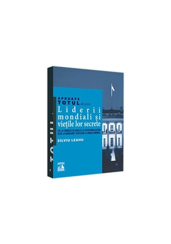 Aproape totul despre... Liderii mondiali si vietile lor secrete. De la Charles de Gaulle la Silvio Berlusconi si de la Margaret Thatcher la Angela Merkel