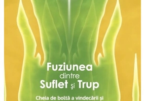 Fuziunea dintre Suflet si Trup. Cheia de bolta a vindecarii si transformarii spirituale