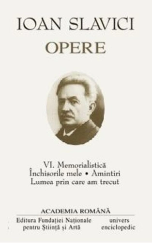 Ioan Slavici. Opere (Vol. VI) Memorialistică. Închisorile mele. Amintiri. Lumea prin care am trecut