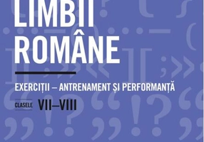 Gramatica limbii române. Exerciții – antrenament și performanță. Clasele VII-VIII