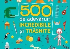 500 de adevăruri incredibile și trăsnite