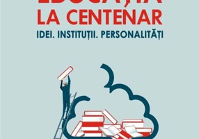 Educația la Centenar. Idei. Instituții. Personalități